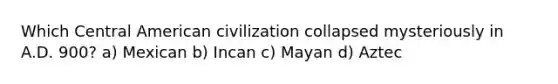 Which Central American civilization collapsed mysteriously in A.D. 900? a) Mexican b) Incan c) Mayan d) Aztec