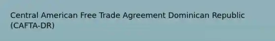 Central American Free Trade Agreement Dominican Republic (CAFTA-DR)