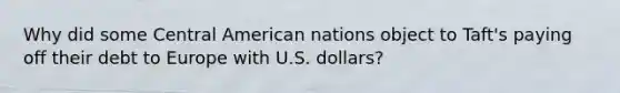 Why did some Central American nations object to Taft's paying off their debt to Europe with U.S. dollars?