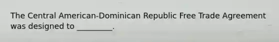 The Central American-Dominican Republic Free Trade Agreement was designed to _________.