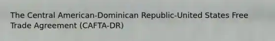 The Central American-Dominican Republic-United States Free Trade Agreement (CAFTA-DR)