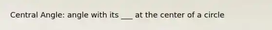 Central Angle: angle with its ___ at the center of a circle