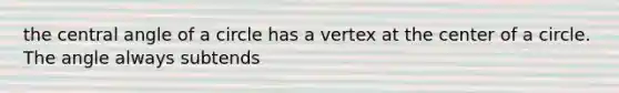 the central angle of a circle has a vertex at the center of a circle. The angle always subtends