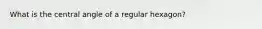 What is the central angle of a regular hexagon?