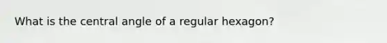 What is the central angle of a regular hexagon?