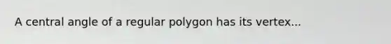 A central angle of a regular polygon has its vertex...