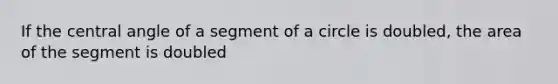 If the central angle of a segment of a circle is doubled, the area of the segment is doubled