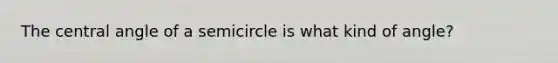 The <a href='https://www.questionai.com/knowledge/ketakCNNS2-central-angle' class='anchor-knowledge'>central angle</a> of a semicircle is what kind of angle?