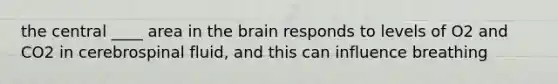 the central ____ area in the brain responds to levels of O2 and CO2 in cerebrospinal fluid, and this can influence breathing