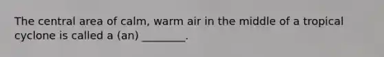 The central area of calm, warm air in the middle of a tropical cyclone is called a (an) ________.