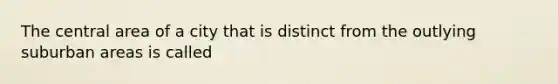 The central area of a city that is distinct from the outlying suburban areas is called