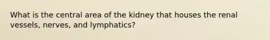 What is the central area of the kidney that houses the renal vessels, nerves, and lymphatics?