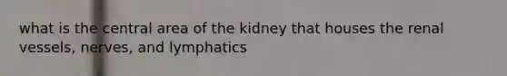 what is the central area of the kidney that houses the renal vessels, nerves, and lymphatics