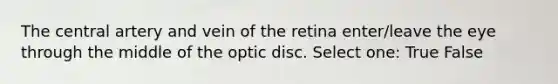 The central artery and vein of the retina enter/leave the eye through the middle of the optic disc. Select one: True False