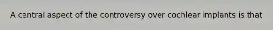 A central aspect of the controversy over cochlear implants is that