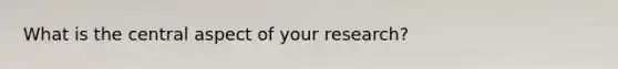 What is the central aspect of your research?