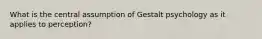 What is the central assumption of Gestalt psychology as it applies to perception?