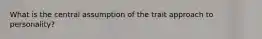What is the central assumption of the trait approach to personality?
