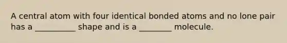 A central atom with four identical bonded atoms and no lone pair has a __________ shape and is a ________ molecule.