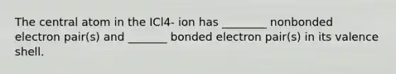 The central atom in the ICl4- ion has ________ nonbonded electron pair(s) and _______ bonded electron pair(s) in its valence shell.