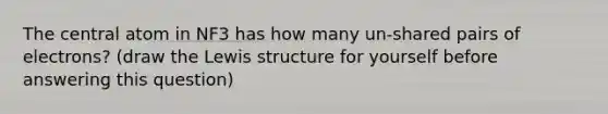 The central atom in NF3 has how many un-shared pairs of electrons? (draw the Lewis structure for yourself before answering this question)