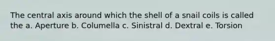 The central axis around which the shell of a snail coils is called the a. Aperture b. Columella c. Sinistral d. Dextral e. Torsion