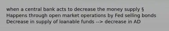 when a central bank acts to decrease the money supply § Happens through open market operations by Fed selling bonds Decrease in supply of loanable funds --> decrease in AD