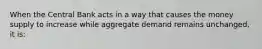 When the Central Bank acts in a way that causes the money supply to increase while aggregate demand remains unchanged, it is: