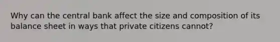 Why can the central bank affect the size and composition of its balance sheet in ways that private citizens cannot?