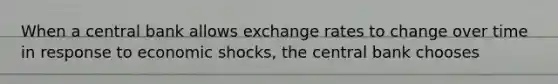 When a central bank allows exchange rates to change over time in response to economic shocks, the central bank chooses