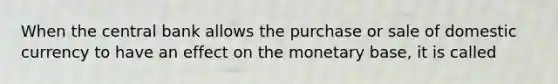 When the central bank allows the purchase or sale of domestic currency to have an effect on the monetary​ base, it is called