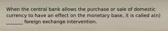 When the central bank allows the purchase or sale of domestic currency to have an effect on the monetary base, it is called a(n) _______ foreign exchange intervention.