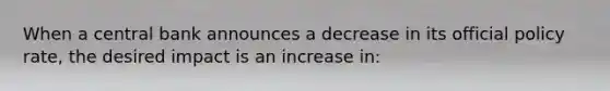 When a central bank announces a decrease in its official policy rate, the desired impact is an increase in: