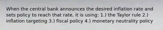 When the central bank announces the desired inflation rate and sets policy to reach that rate, it is using: 1.) the Taylor rule 2.) inflation targeting 3.) fiscal policy 4.) monetary neutrality policy