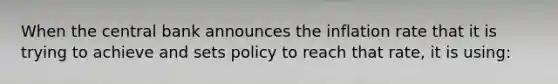 When the central bank announces the inflation rate that it is trying to achieve and sets policy to reach that rate, it is using: