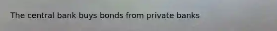 The central bank buys bonds from private banks
