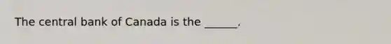The central bank of Canada is the​ ______.