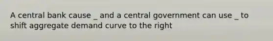 A central bank cause _ and a central government can use _ to shift aggregate demand curve to the right