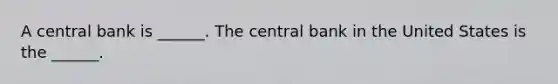 A central bank is​ ______. The central bank in the United States is the​ ______.