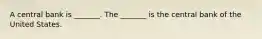 A central bank is​ _______. The​ _______ is the central bank of the United States.