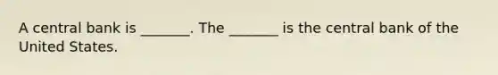 A central bank is​ _______. The​ _______ is the central bank of the United States.