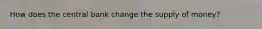 How does the central bank change the supply of money?