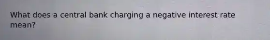 What does a central bank charging a negative interest rate mean?