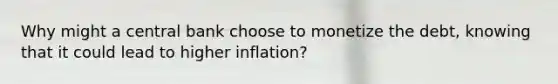 Why might a central bank choose to monetize the debt, knowing that it could lead to higher inflation?