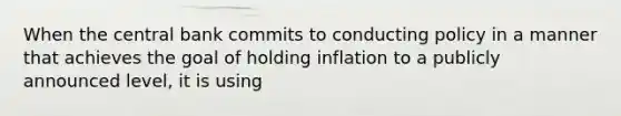 When the central bank commits to conducting policy in a manner that achieves the goal of holding inflation to a publicly announced​ level, it is using