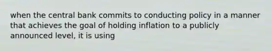 when the central bank commits to conducting policy in a manner that achieves the goal of holding inflation to a publicly announced level, it is using