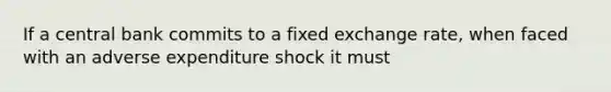 If a central bank commits to a fixed exchange rate, when faced with an adverse expenditure shock it must