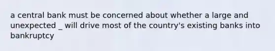 a central bank must be concerned about whether a large and unexpected _ will drive most of the country's existing banks into bankruptcy