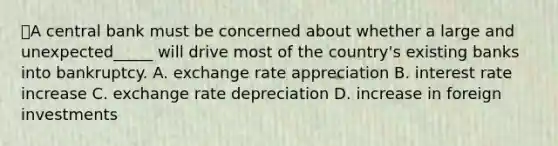 ⭐️A central bank must be concerned about whether a large and unexpected_____ will drive most of the country's existing banks into bankruptcy. A. exchange rate appreciation B. interest rate increase C. exchange rate depreciation D. increase in foreign investments