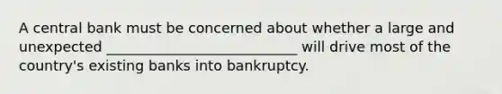 A central bank must be concerned about whether a large and unexpected ___________________________ will drive most of the country's existing banks into bankruptcy.